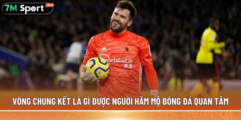 Vòng chung kết là gì được người hâm mộ bóng đá quan tâm